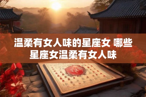 温柔有女人味的星座女 哪些星座女温柔有女人味 温柔有女人味的星座女 哪些星座女温柔有女人味