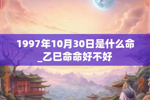 1997年10月30日是什么命_乙巳命命好不好