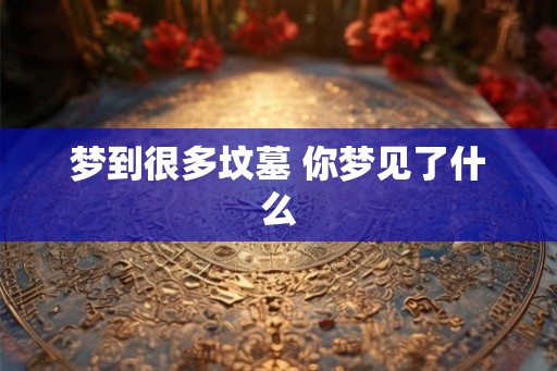 梦到很多坟墓 你梦见了什么 梦到很多坟墓 你梦见了什么