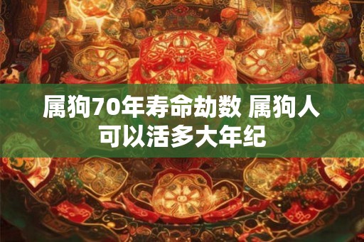 属狗70年寿命劫数 属狗人可以活多大年纪