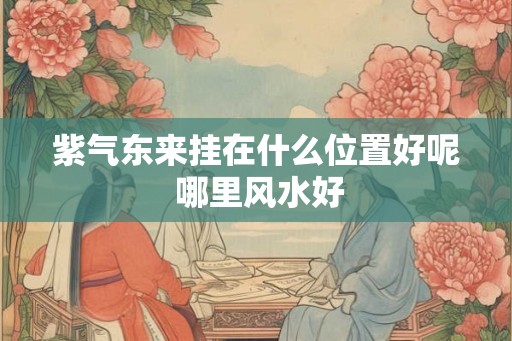 紫气东来挂在什么位置好呢 哪里风水好