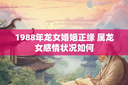 1988年龙女婚姻正缘 属龙女感情状况如何