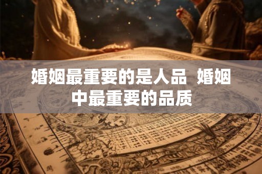婚姻最重要的是人品  婚姻中最重要的品质