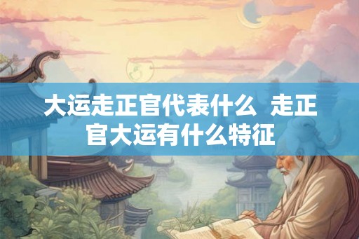 大运走正官代表什么  走正官大运有什么特征