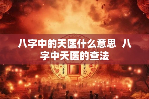 八字中的天医什么意思  八字中天医的查法