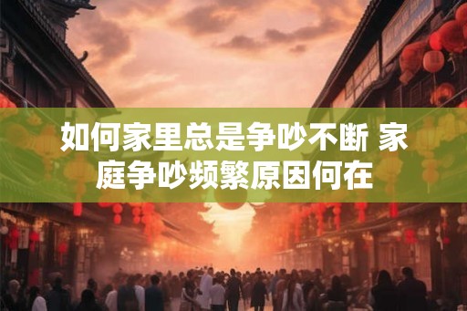 如何家里总是争吵不断 家庭争吵频繁原因何在