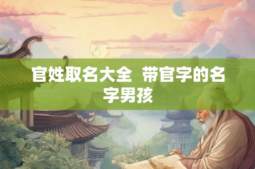 官姓取名大全  带官字的名字男孩