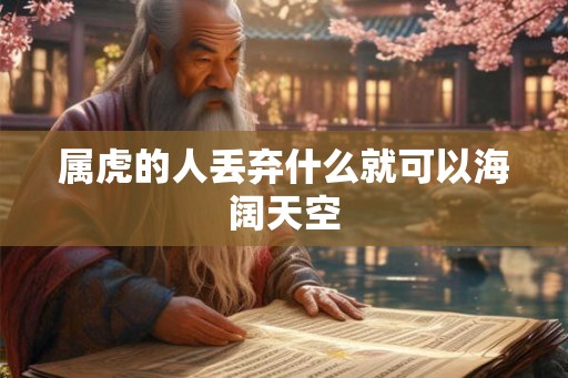 属虎的人丢弃什么就可以海阔天空