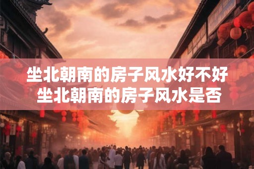 坐北朝南的房子风水好不好 坐北朝南的房子风水是否好 坐北朝南的房子风水好不好 坐北朝南的房子风水是否好