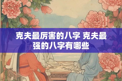 克夫最厉害的八字 克夫最强的八字有哪些