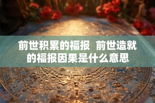 前世积累的福报  前世造就的福报因果是什么意思