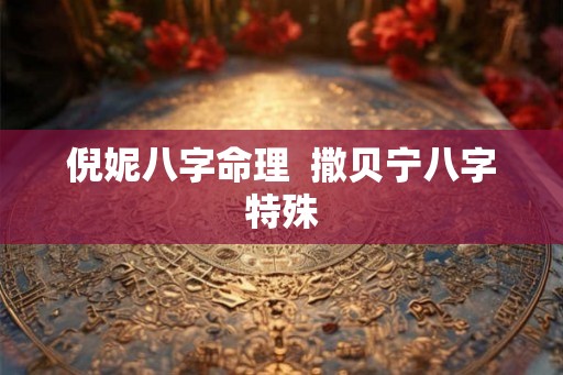 倪妮八字命理  撒贝宁八字特殊