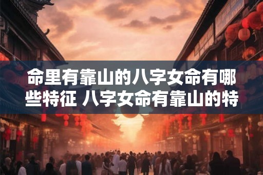 命里有靠山的八字女命有哪些特征 八字女命有靠山的特征是什么