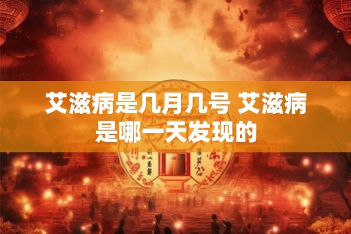 艾滋病是几月几号 艾滋病是哪一天发现的