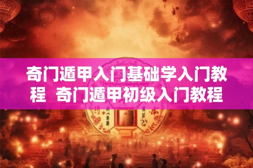 奇门遁甲入门基础学入门教程  奇门遁甲初级入门教程