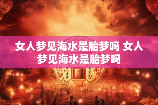 女人梦见海水是胎梦吗 女人梦见海水是胎梦吗 女人梦见海水是胎梦吗 女人梦见海水是胎梦吗