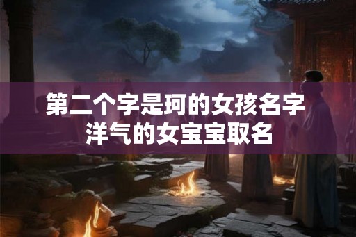 第二个字是珂的女孩名字 洋气的女宝宝取名 第二个字是珂的女孩名字 洋气的女宝宝取名