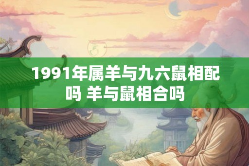 1991年属羊与九六鼠相配吗 羊与鼠相合吗