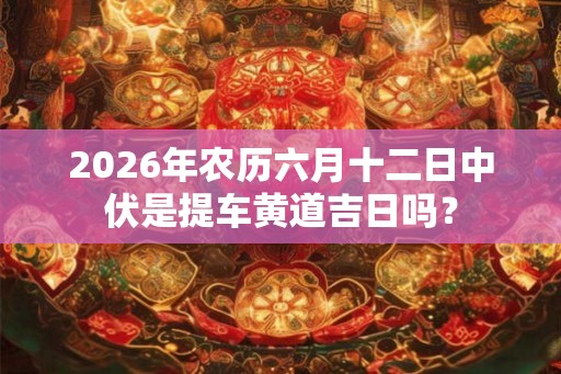 2026年农历六月十二日中伏是提车黄道吉日吗？