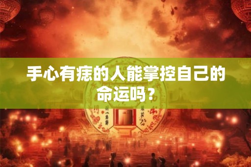 手心有痣的人能掌控自己的命运吗？