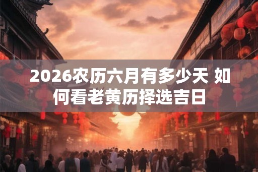 2026农历六月有多少天 如何看老黄历择选吉日