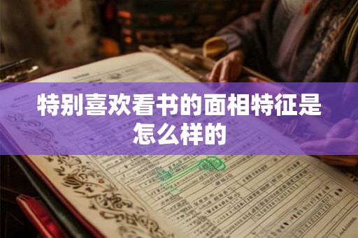 特别喜欢看书的面相特征是怎么样的