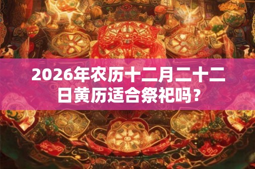 2026年农历十二月二十二日黄历适合祭祀吗? 2026年农历十二月二十二日黄历适合祭祀吗?
