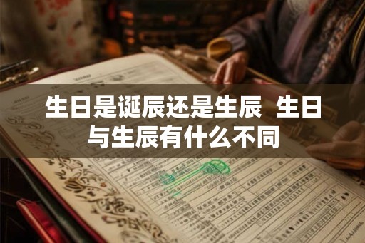 生日是诞辰还是生辰  生日与生辰有什么不同