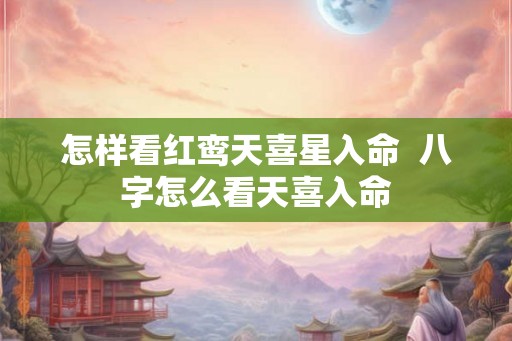 怎样看红鸾天喜星入命  八字怎么看天喜入命