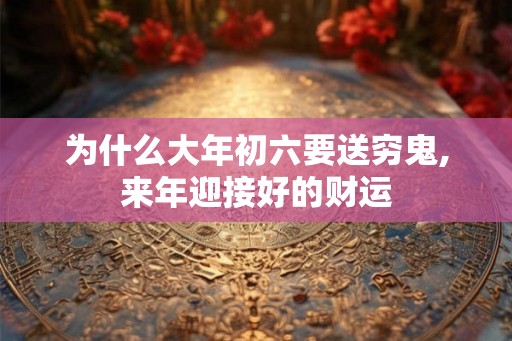 为什么大年初六要送穷鬼,来年迎接好的财运
