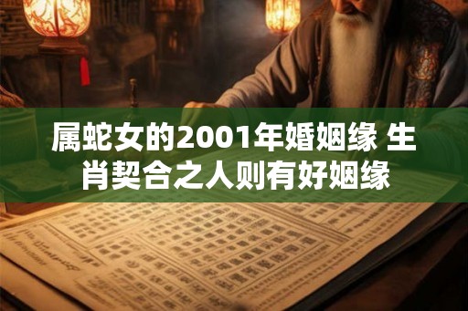 属蛇女的2001年婚姻缘 生肖契合之人则有好姻缘 属蛇女的2001年婚姻缘 生肖契合之人则有好姻缘