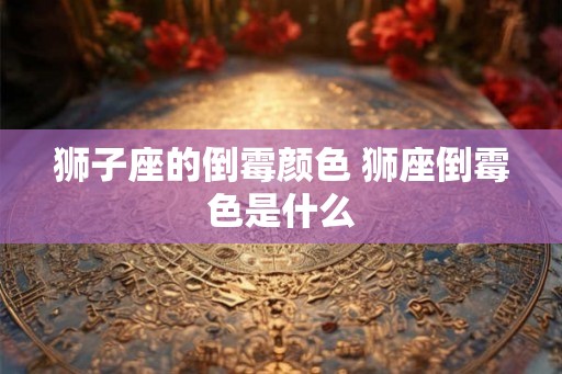 狮子座的倒霉颜色 狮座倒霉色是什么