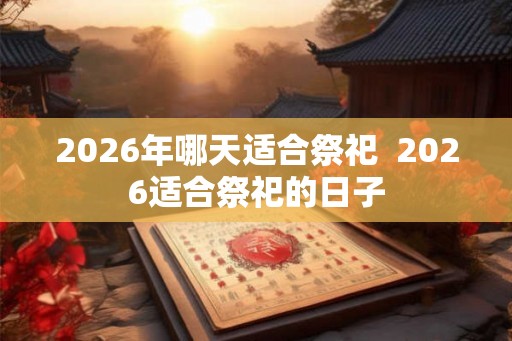 2026年哪天适合祭祀  2026适合祭祀的日子