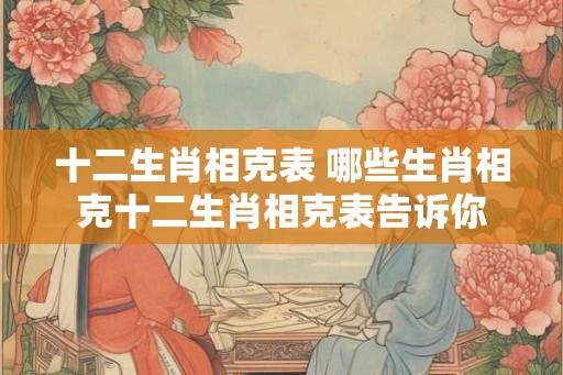 十二生肖相克表 哪些生肖相克十二生肖相克表告诉你