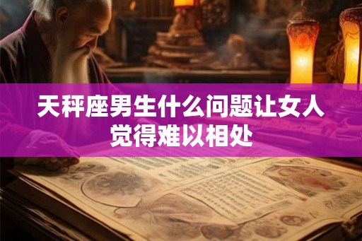 天秤座男生什么问题让女人觉得难以相处