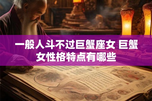 一般人斗不过巨蟹座女 巨蟹女性格特点有哪些
