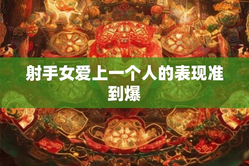射手女爱上一个人的表现准到爆 射手女爱上一个人的表现准到爆