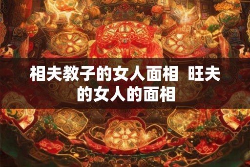 相夫教子的女人面相  旺夫的女人的面相
