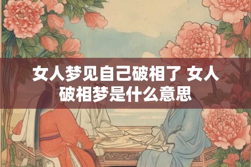 女人梦见自己破相了 女人破相梦是什么意思 女人梦见自己破相了 女人破相梦是什么意思