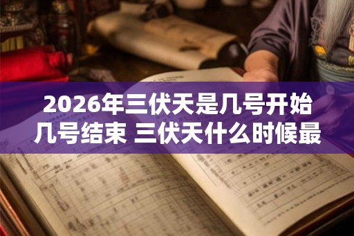2026年三伏天是几号开始几号结束 三伏天什么时候最热