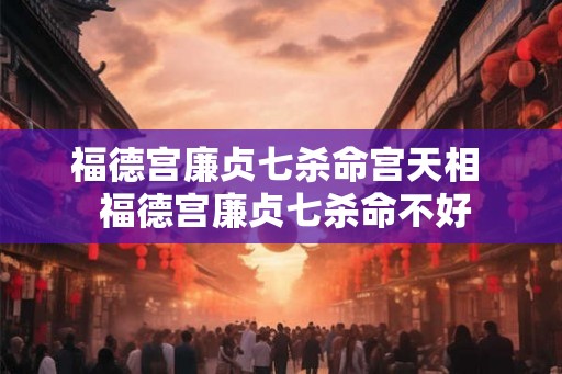 福德宫廉贞七杀命宫天相 福德宫廉贞七杀命不好 福德宫廉贞七杀命宫天相 福德宫廉贞七杀命不好