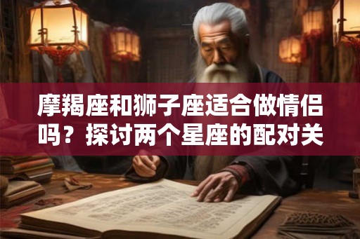 摩羯座和狮子座适合做情侣吗？探讨两个星座的配对关系