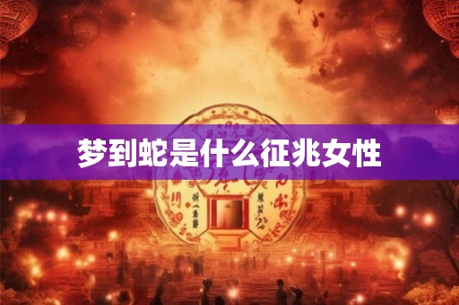 梦到蛇是什么征兆女性 梦到蛇是什么征兆女性