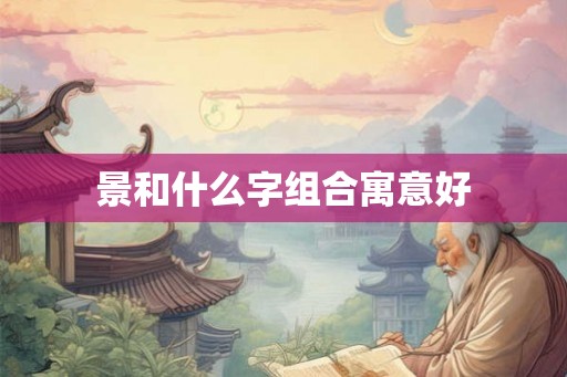 景和什么字组合寓意好 景和什么字组合寓意好
