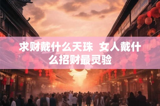 求财戴什么天珠  女人戴什么招财最灵验