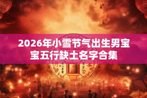2026年小雪节气出生男宝宝五行缺土名字合集 2026年小雪节气出生男宝宝五行缺土名字合集