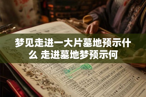 梦见走进一大片墓地预示什么 走进墓地梦预示何