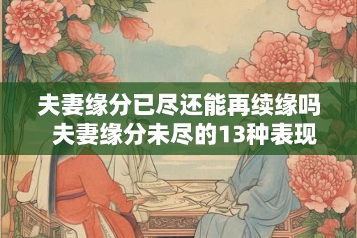 夫妻缘分已尽还能再续缘吗  夫妻缘分未尽的13种表现