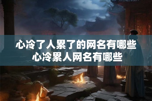 心冷了人累了的网名有哪些 心冷累人网名有哪些