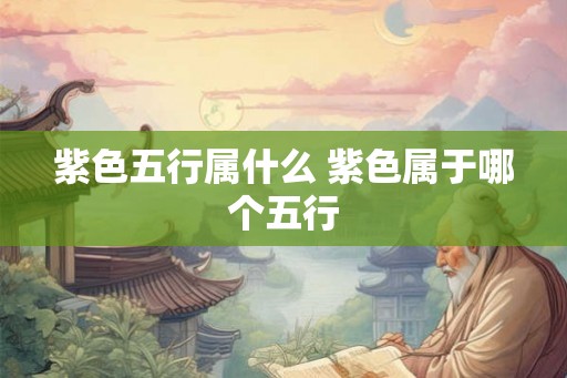 紫色五行属什么 紫色属于哪个五行 紫色五行属什么 紫色属于哪个五行